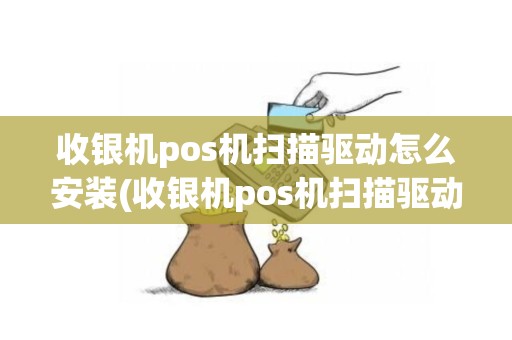 收银机pos机扫描驱动怎么安装(收银机pos机扫描驱动)