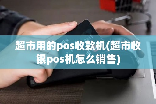 超市用的pos收款机(超市收银pos机怎么销售)