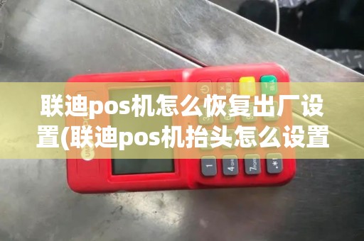 联迪pos机怎么恢复出厂设置(联迪pos机抬头怎么设置)