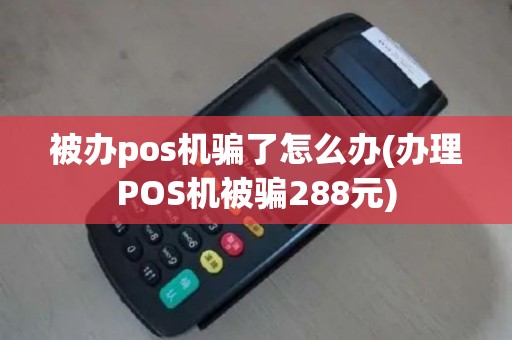 被办pos机骗了怎么办(办理POS机被骗288元)