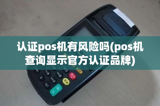 认证pos机有风险吗(pos机查询显示官方认证品牌)