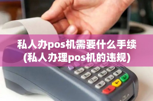 私人办pos机需要什么手续(私人办理pos机的违规)