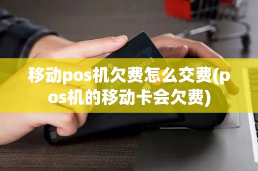 移动pos机欠费怎么交费(pos机的移动卡会欠费)