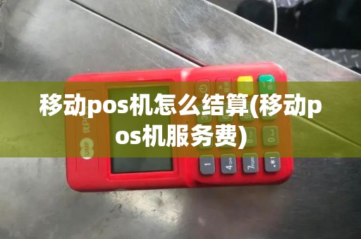 移动pos机怎么结算(移动pos机服务费)