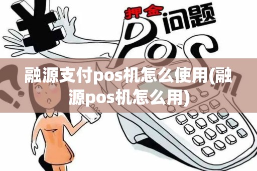 融源支付pos机怎么使用(融源pos机怎么用)