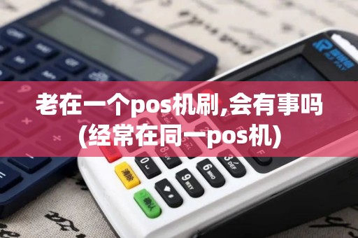 老在一个pos机刷,会有事吗(经常在同一pos机)