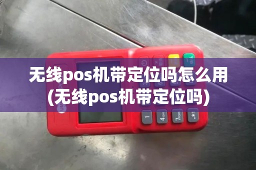 无线pos机带定位吗怎么用(无线pos机带定位吗)
