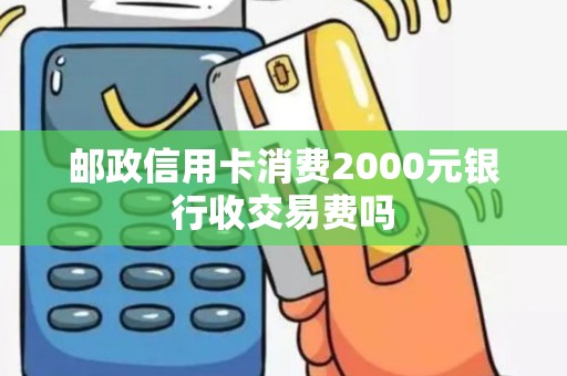 邮政信用卡消费2000元银行收交易费吗