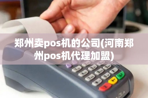 郑州卖pos机的公司(河南郑州pos机代理加盟)