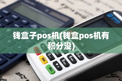 钱盒子pos机(钱盒pos机有积分没)