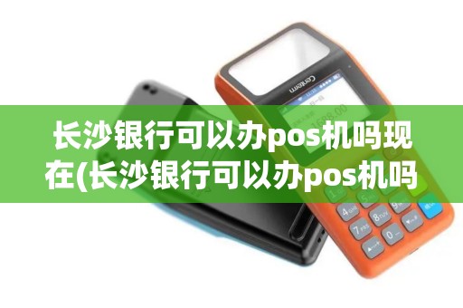 长沙银行可以办pos机吗现在(长沙银行可以办pos机吗)