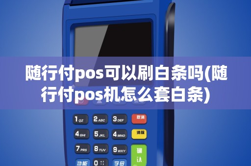 随行付pos可以刷白条吗(随行付pos机怎么套白条)