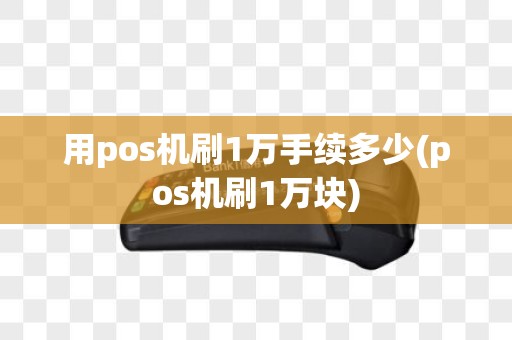用pos机刷1万手续多少(pos机刷1万块)