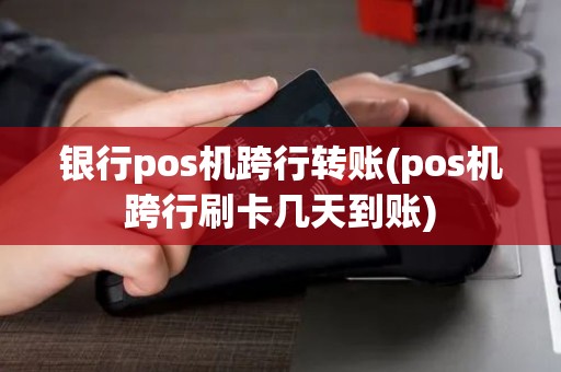 银行pos机跨行转账(pos机跨行刷卡几天到账)