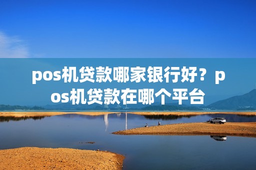 pos机贷款哪家银行好？pos机贷款在哪个平台