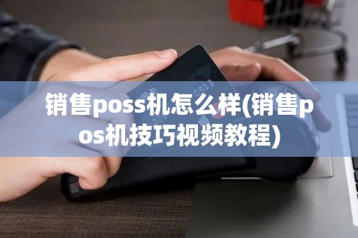 销售poss机怎么样(销售pos机技巧视频教程)