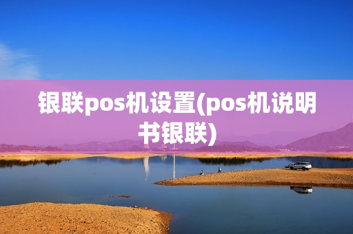 银联pos机设置(pos机说明书银联)