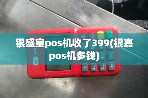 银盛宝pos机收了399(银嘉pos机多钱)