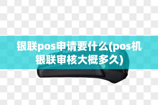 银联pos申请要什么(pos机银联审核大概多久)