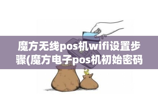 魔方无线pos机wifi设置步骤(魔方电子pos机初始密码)