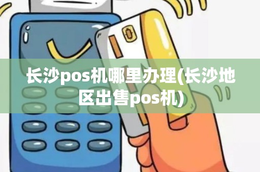 长沙pos机哪里办理(长沙地区出售pos机)
