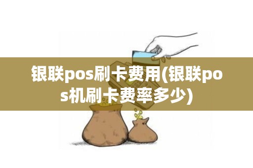 银联pos刷卡费用(银联pos机刷卡费率多少)