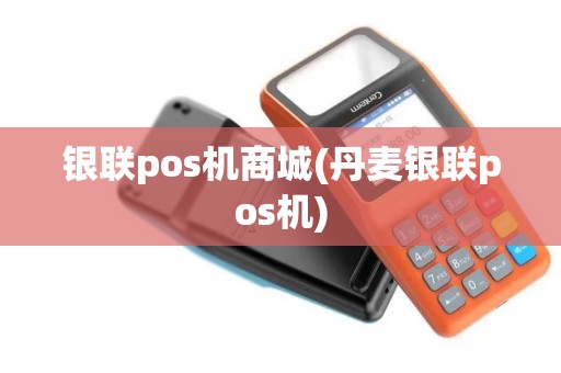 银联pos机商城(丹麦银联pos机)