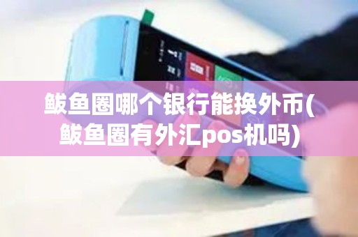鲅鱼圈哪个银行能换外币(鲅鱼圈有外汇pos机吗)