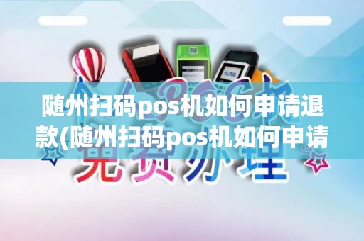 随州扫码pos机如何申请退款(随州扫码pos机如何申请)