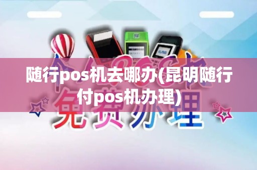 随行pos机去哪办(昆明随行付pos机办理)