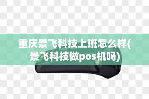 重庆景飞科技上班怎么样(景飞科技做pos机吗)