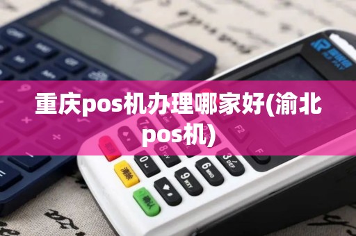 重庆pos机办理哪家好(渝北pos机)