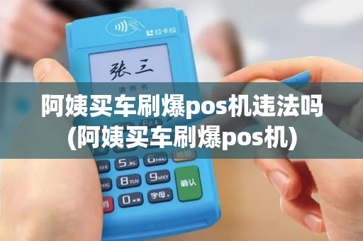 阿姨买车刷爆pos机违法吗(阿姨买车刷爆pos机)