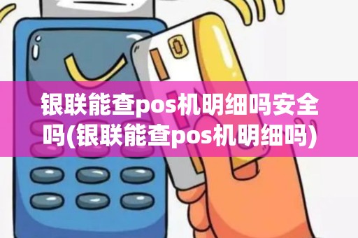 银联能查pos机明细吗安全吗(银联能查pos机明细吗)
