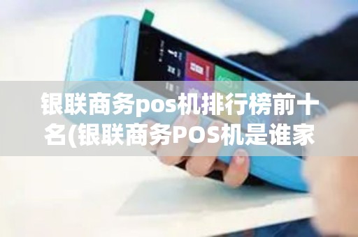 银联商务pos机排行榜前十名(银联商务POS机是谁家)