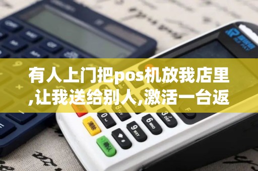 有人上门把pos机放我店里,让我送给别人,激活一台返现50...