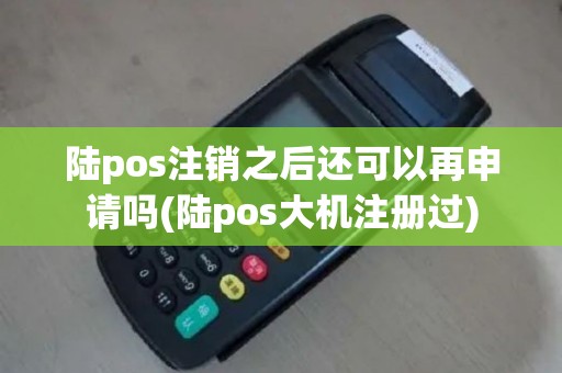 陆pos注销之后还可以再申请吗(陆pos大机注册过)
