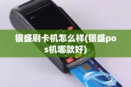 银盛刷卡机怎么样(银盛pos机哪款好)