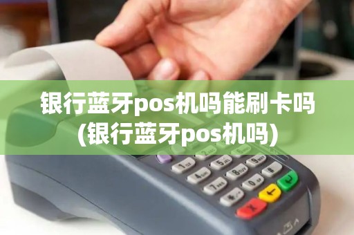 银行蓝牙pos机吗能刷卡吗(银行蓝牙pos机吗)