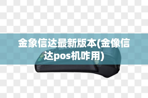 金象信达最新版本(金像信达pos机咋用)
