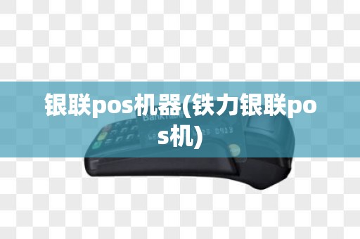银联pos机器(铁力银联pos机)