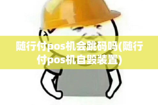 随行付pos机会跳码吗(随行付pos机自毁装置)