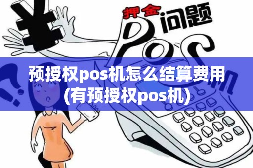 预授权pos机怎么结算费用(有预授权pos机)