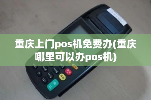 重庆上门pos机免费办(重庆哪里可以办pos机)