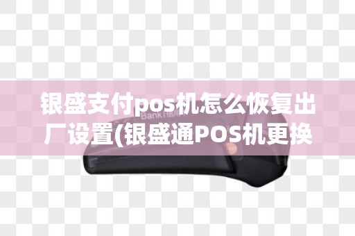 银盛支付pos机怎么恢复出厂设置(银盛通POS机更换)