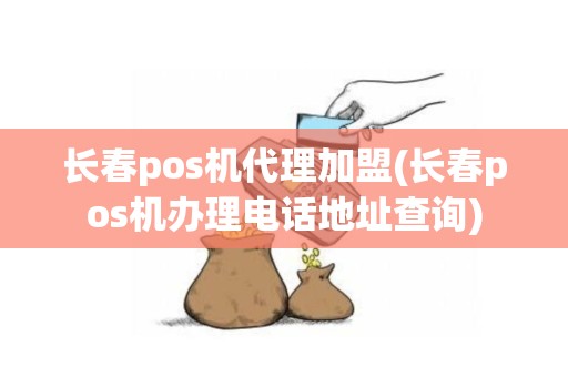 长春pos机代理加盟(长春pos机办理电话地址查询)