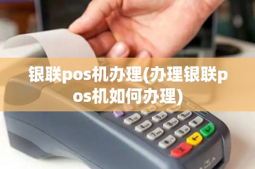 银联pos机办理(办理银联pos机如何办理)