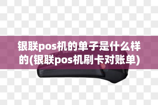 银联pos机的单子是什么样的(银联pos机刷卡对账单)