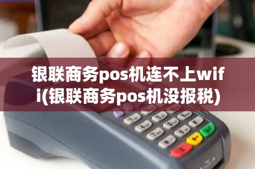 银联商务pos机连不上wifi(银联商务pos机没报税)
