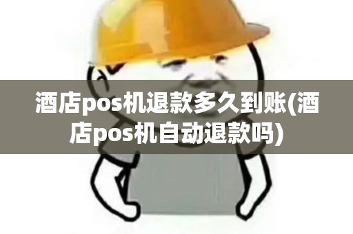 酒店pos机退款多久到账(酒店pos机自动退款吗)